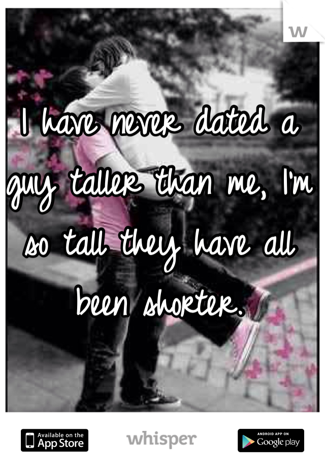 I have never dated a guy taller than me, I'm so tall they have all been shorter. 