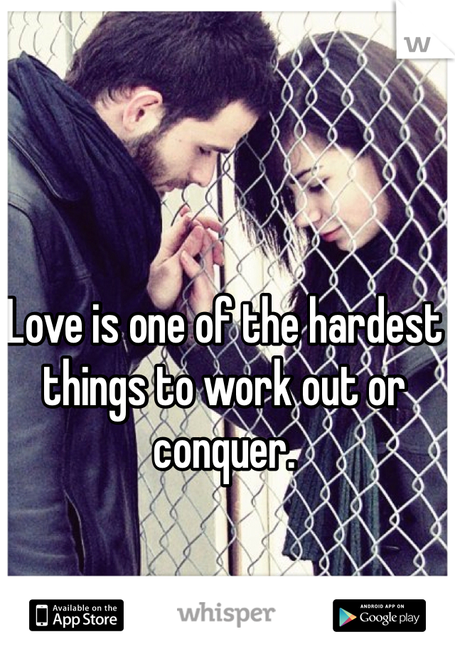 Love is one of the hardest things to work out or conquer. 
