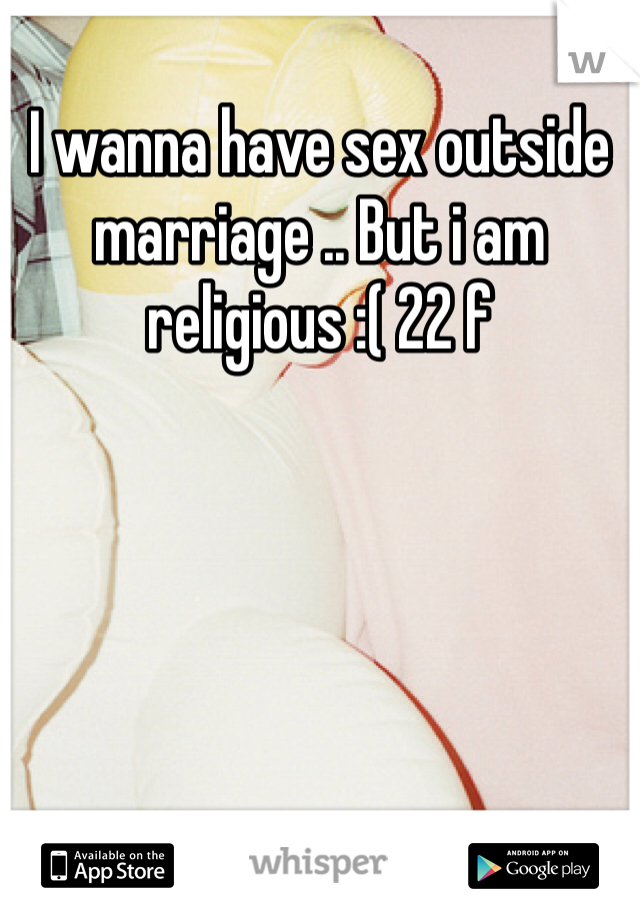 I wanna have sex outside marriage .. But i am religious :( 22 f