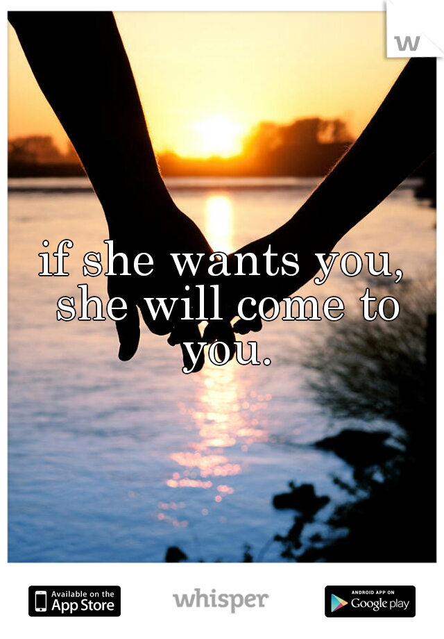 if she wants you, she will come to you.