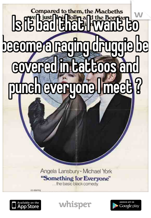 Is it bad that I want to become a raging druggie be covered in tattoos and punch everyone I meet ?