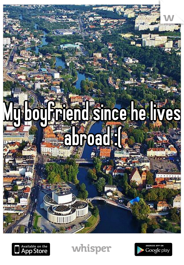 My boyfriend since he lives abroad :(