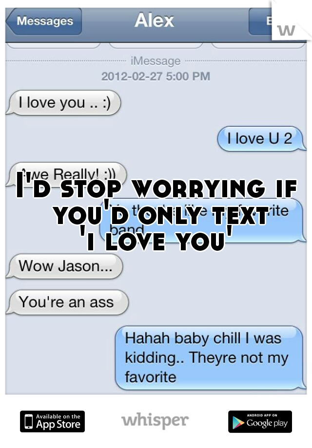 I'd stop worrying if you'd only text
'i love you'
