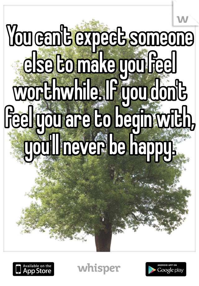 You can't expect someone else to make you feel worthwhile. If you don't feel you are to begin with, you'll never be happy. 