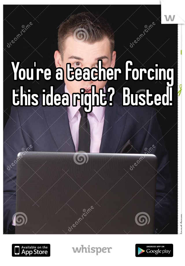 You're a teacher forcing this idea right?  Busted!