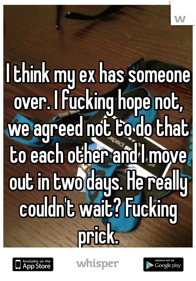 I think my ex has someone over. I fucking hope not, we agreed not to do that to each other and I move out in two days. He really couldn't wait? Fucking prick.