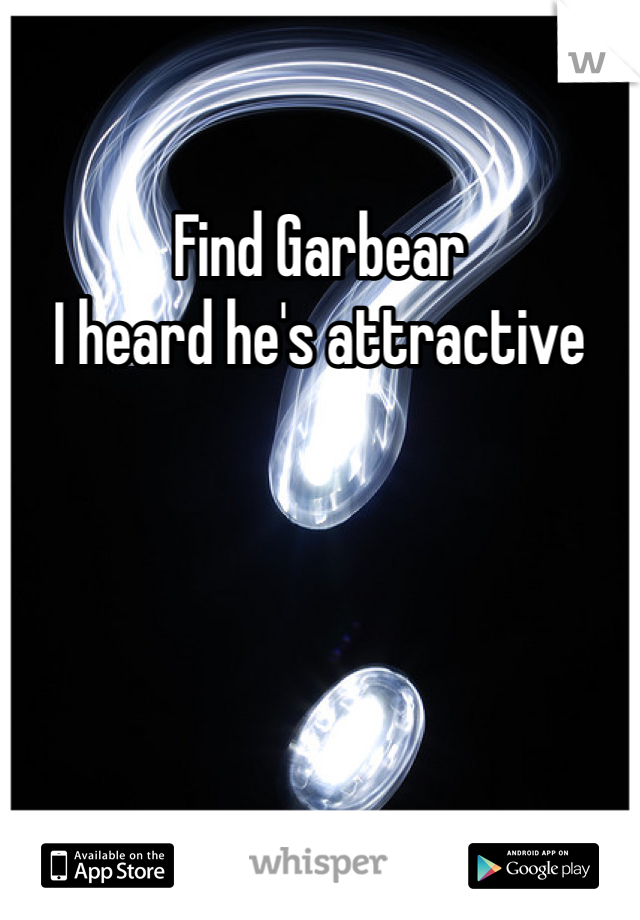 Find Garbear
I heard he's attractive 