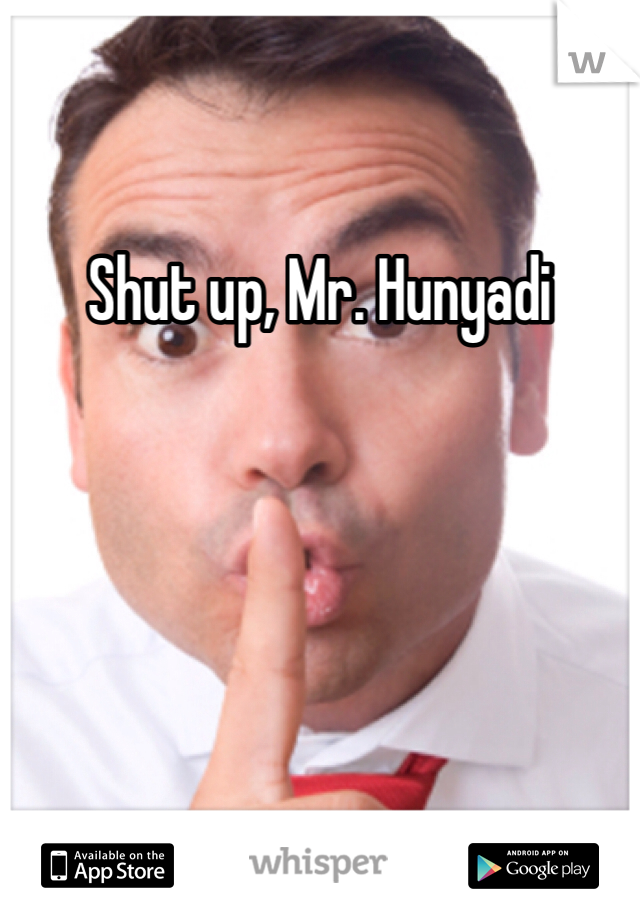 Shut up, Mr. Hunyadi