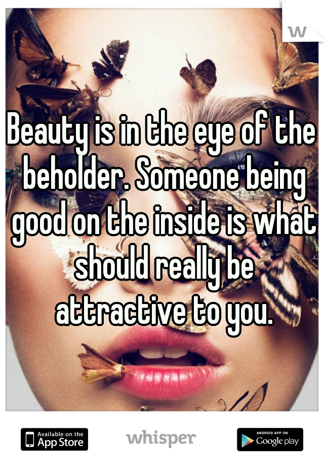 Beauty is in the eye of the beholder. Someone being good on the inside is what should really be attractive to you.
