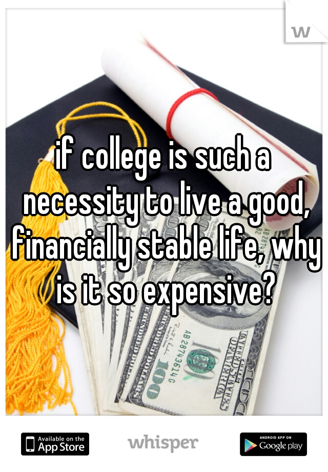 if college is such a necessity to live a good, financially stable life, why is it so expensive?