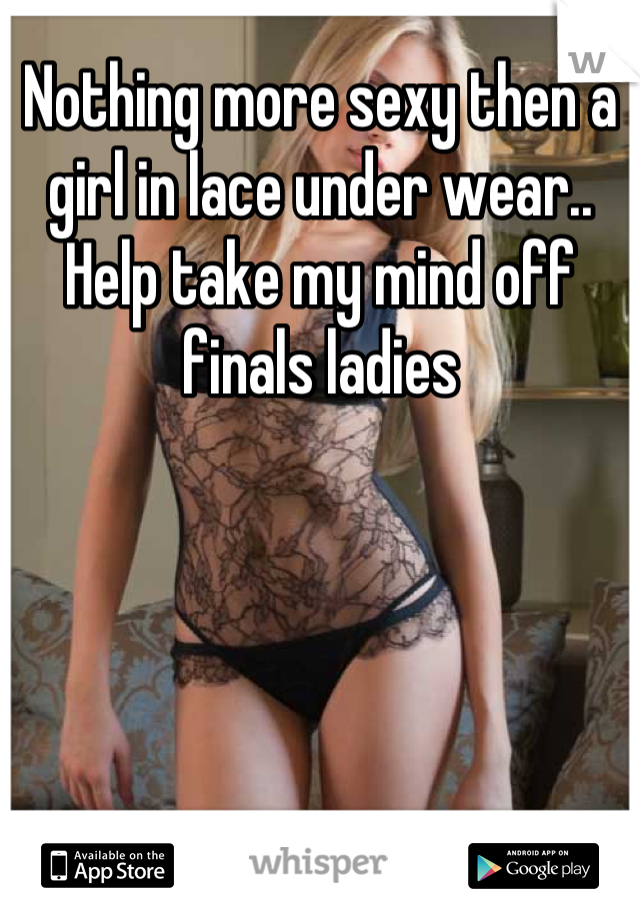 Nothing more sexy then a girl in lace under wear.. Help take my mind off finals ladies