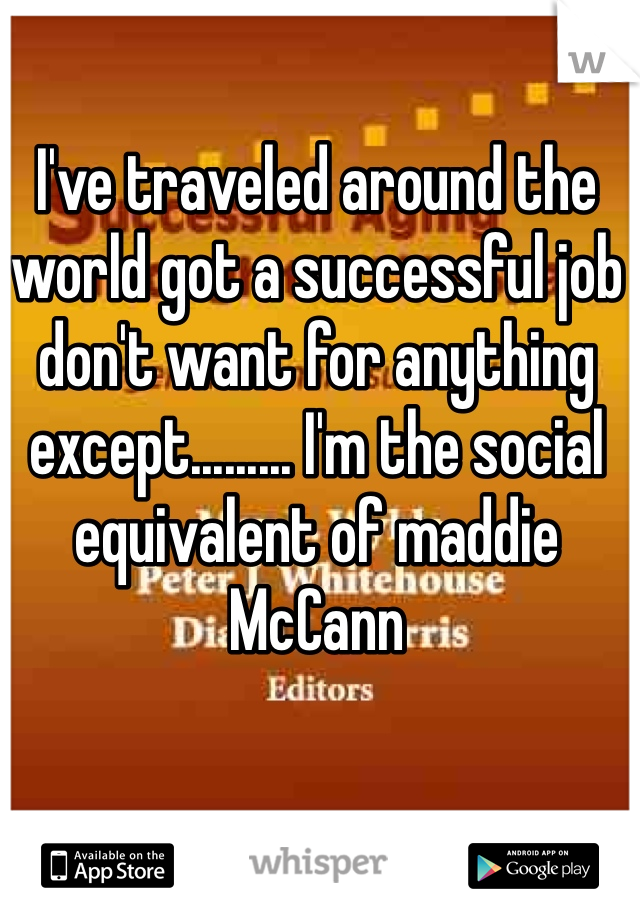 I've traveled around the world got a successful job don't want for anything except......... I'm the social equivalent of maddie McCann  