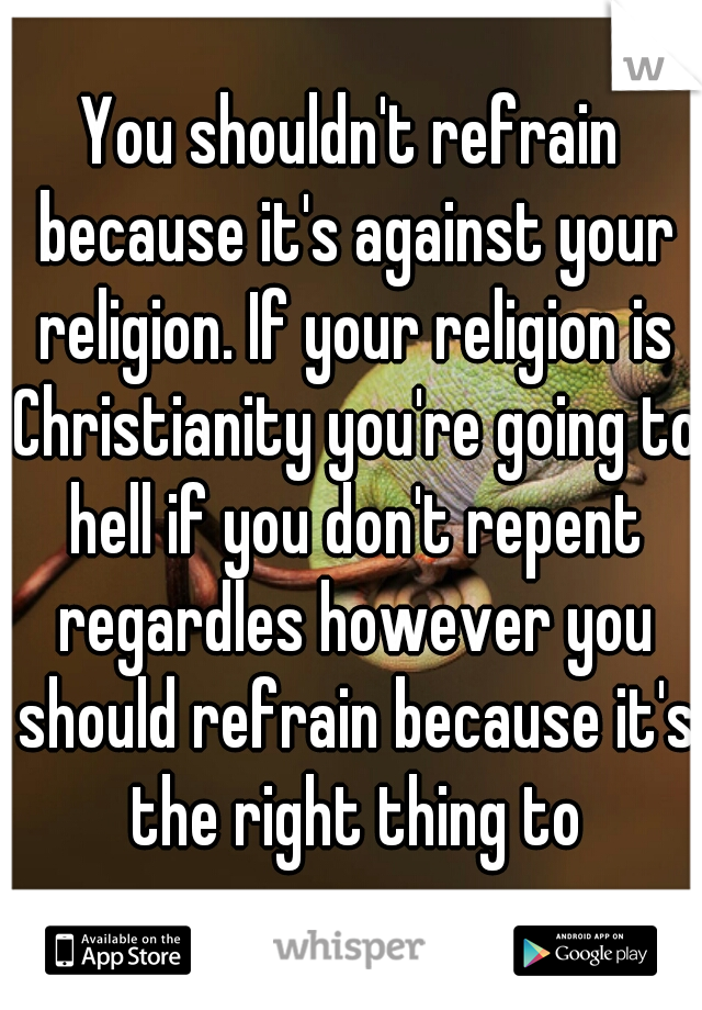 You shouldn't refrain because it's against your religion. If your religion is Christianity you're going to hell if you don't repent regardles however you should refrain because it's the right thing to