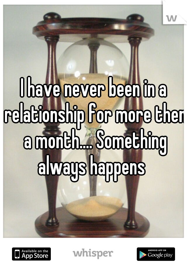 I have never been in a relationship for more then a month.... Something always happens  