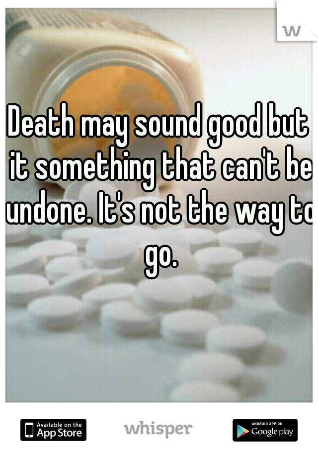 Death may sound good but it something that can't be undone. It's not the way to go.

