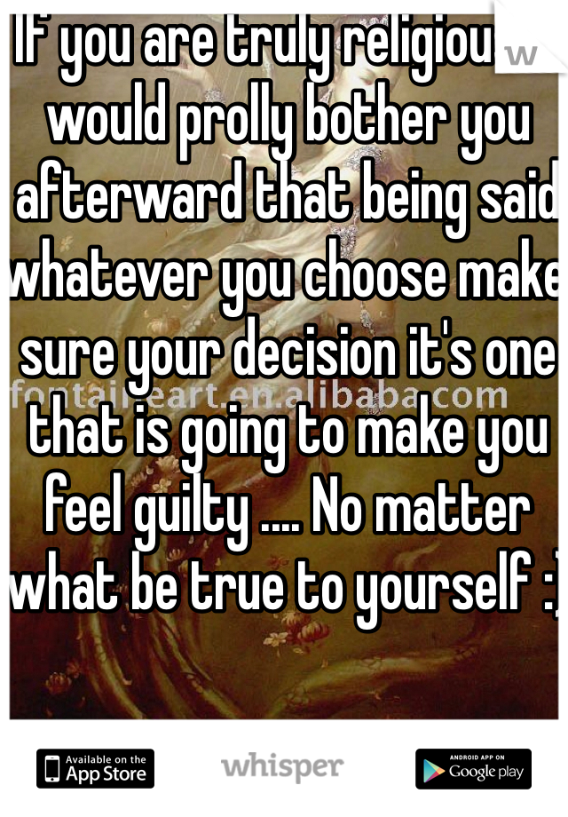 If you are truly religious it would prolly bother you afterward that being said whatever you choose make sure your decision it's one that is going to make you feel guilty .... No matter what be true to yourself :)