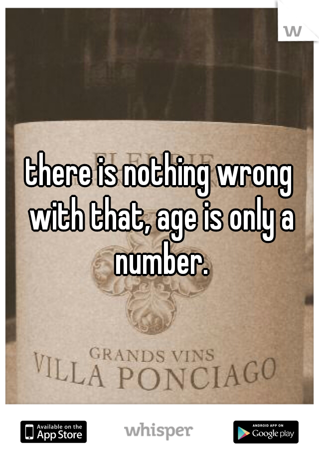 there is nothing wrong with that, age is only a number.