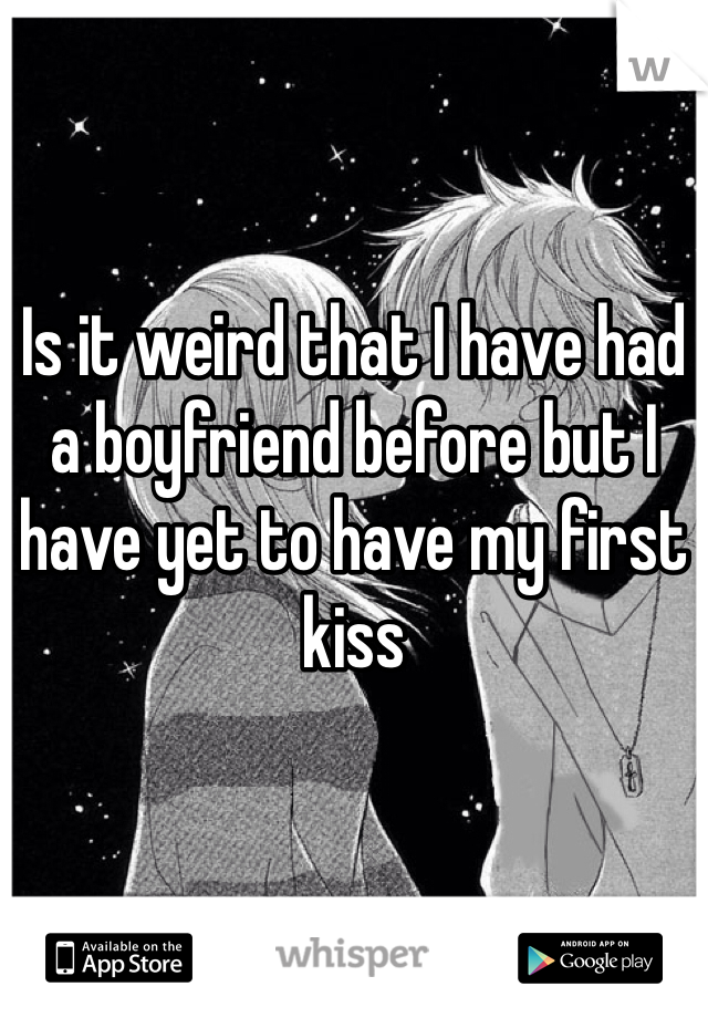 

Is it weird that I have had a boyfriend before but I have yet to have my first kiss