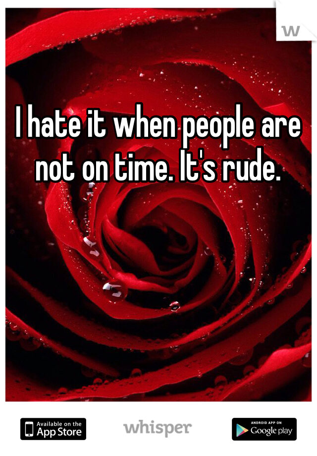 I hate it when people are not on time. It's rude.