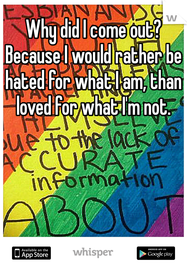Why did I come out? Because I would rather be hated for what I am, than loved for what I'm not. 