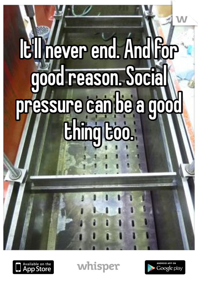 It'll never end. And for good reason. Social pressure can be a good thing too.