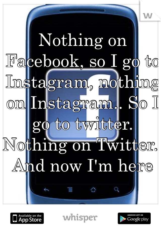 Nothing on Facebook, so I go to Instagram, nothing on Instagram.. So I go to twitter. Nothing on Twitter.. And now I'm here

