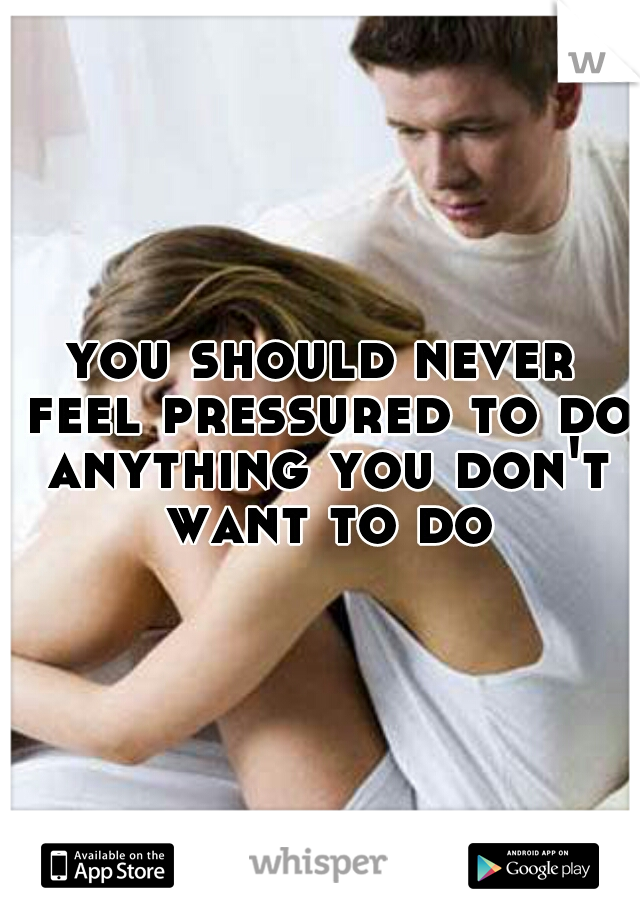 you should never feel pressured to do anything you don't want to do