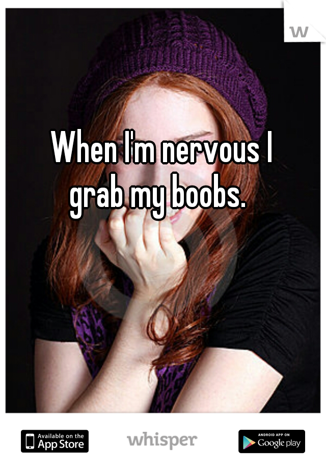 When I'm nervous I
 grab my boobs.  