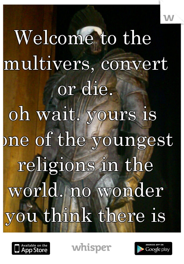 Welcome to the multivers, convert or die.
oh wait. yours is one of the youngest religions in the world. no wonder you think there is only 2 places to go.