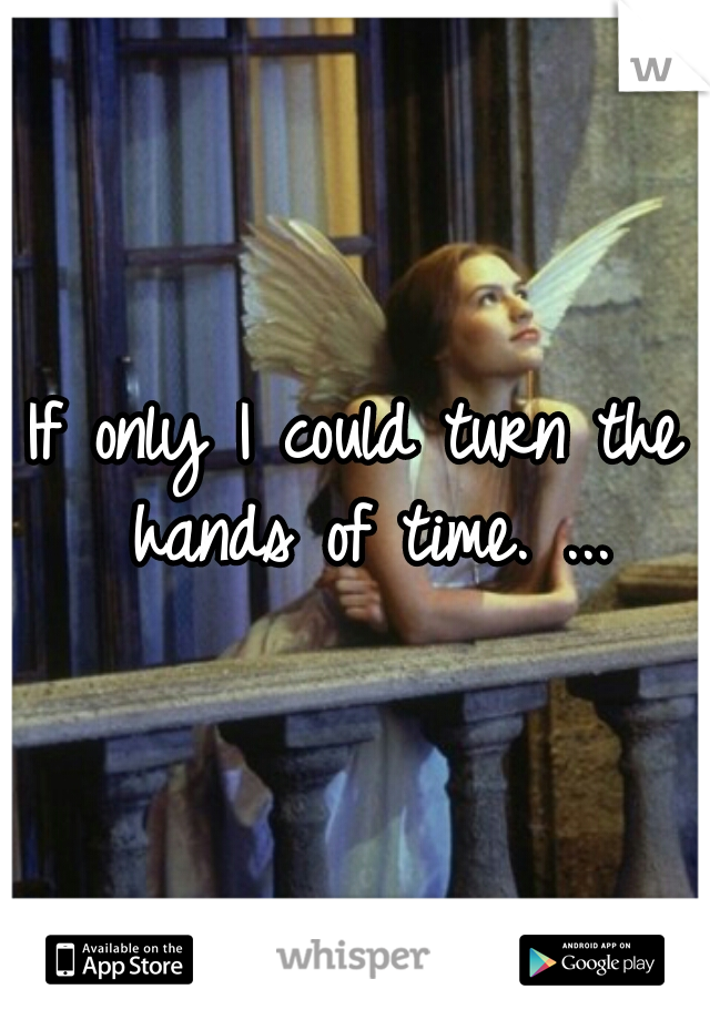 If only I could turn the hands of time. ...