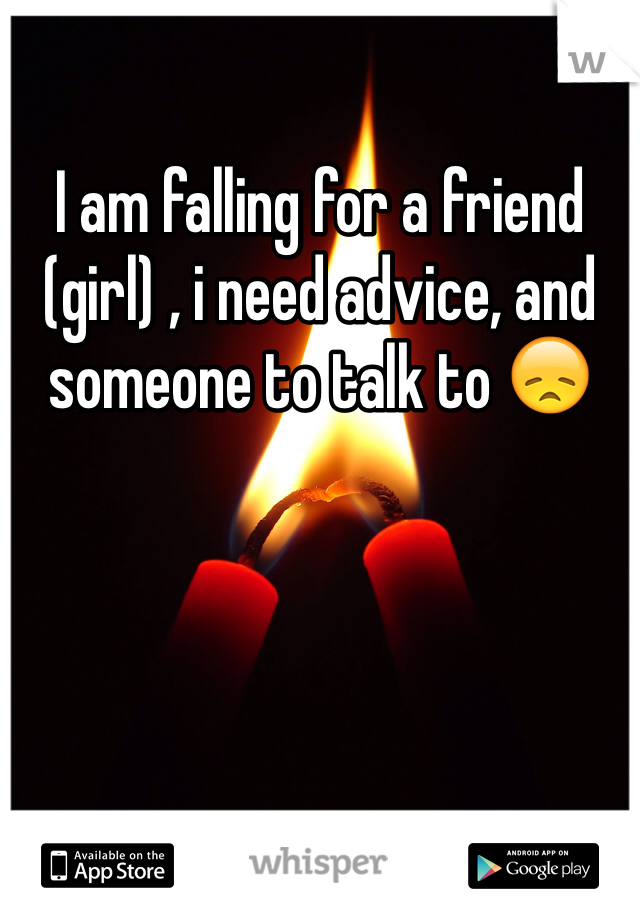 I am falling for a friend (girl) , i need advice, and someone to talk to 😞