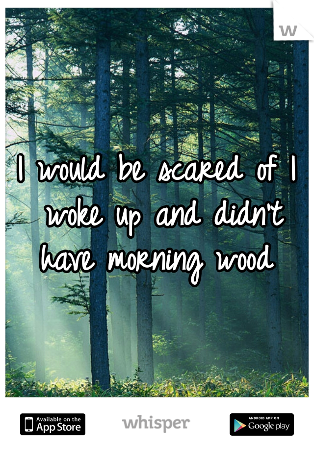 I would be scared of I woke up and didn't have morning wood 