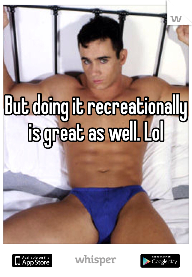 But doing it recreationally is great as well. Lol