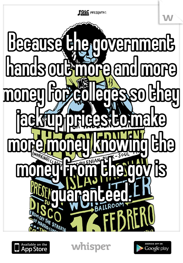 Because the government hands out more and more money for colleges so they jack up prices to make more money knowing the money from the gov is guaranteed.