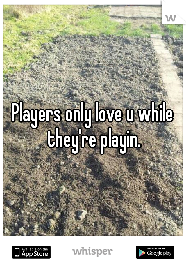 Players only love u while they're playin.

