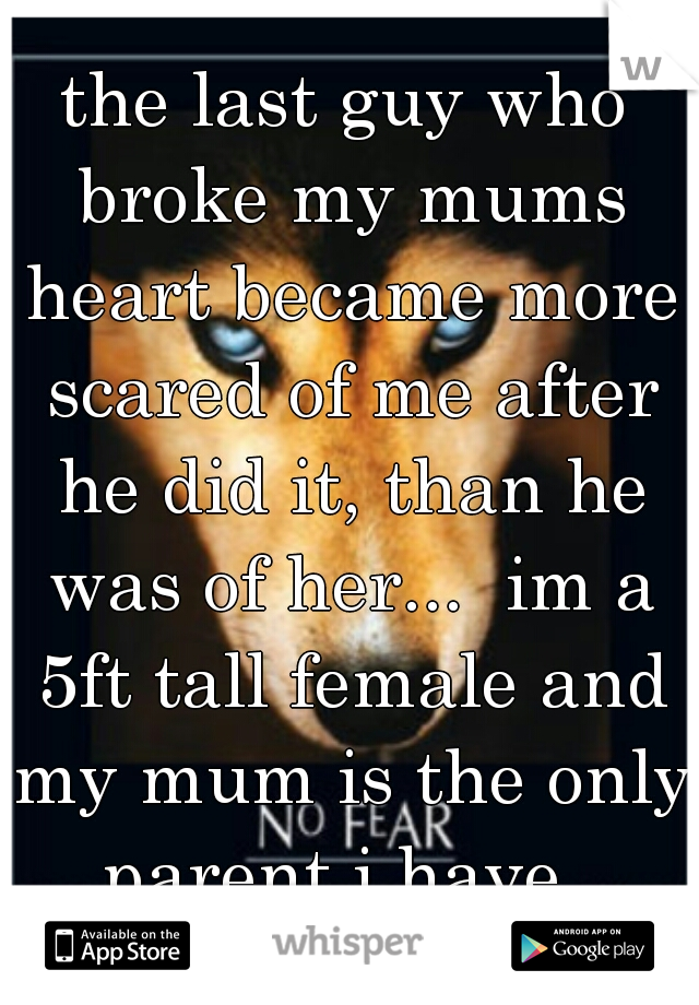 the last guy who broke my mums heart became more scared of me after he did it, than he was of her...  im a 5ft tall female and my mum is the only parent i have. 