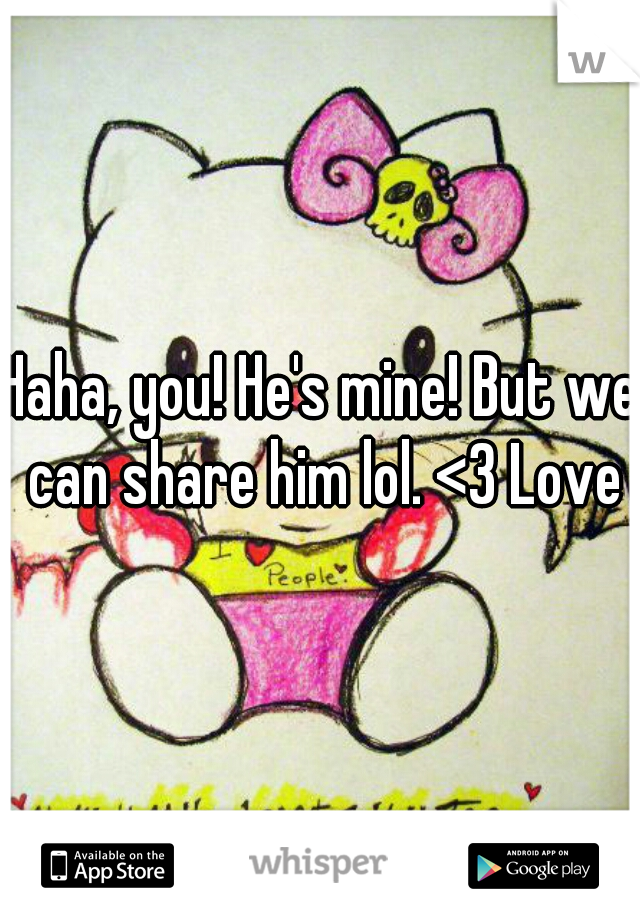 Haha, you! He's mine! But we can share him lol. <3 Love