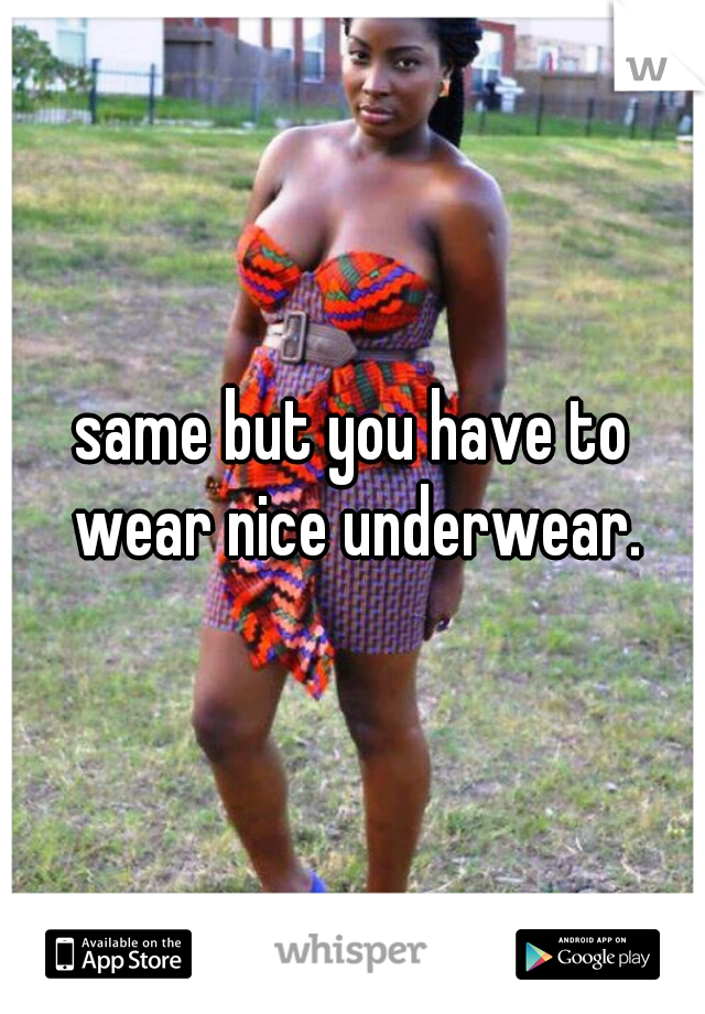 same but you have to wear nice underwear.