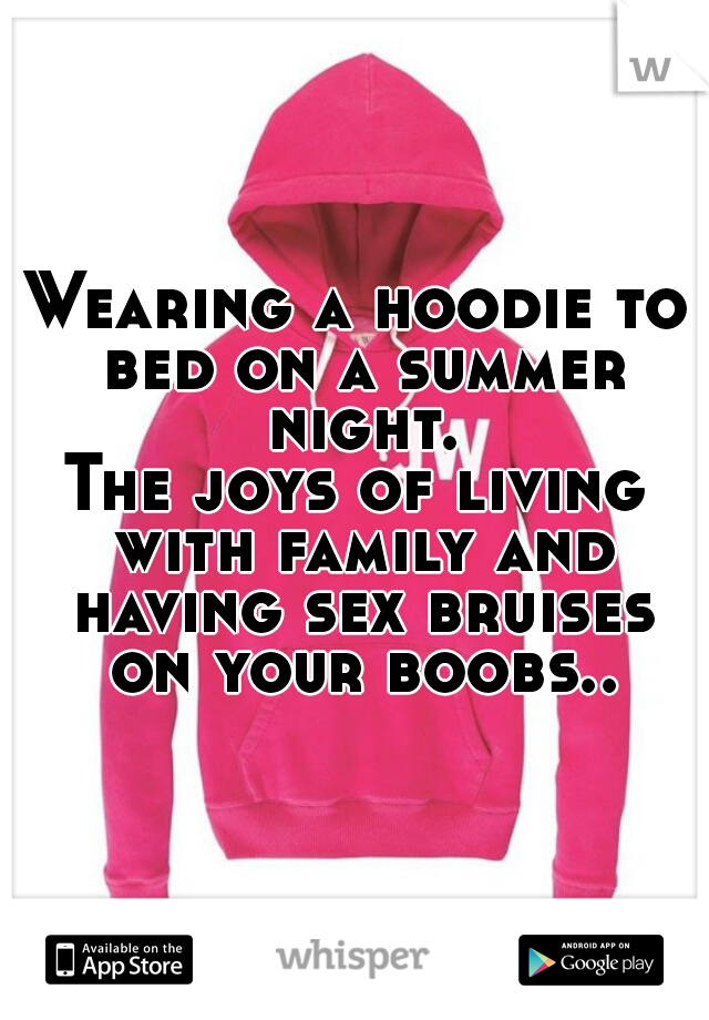 Wearing a hoodie to bed on a summer night.
The joys of living with family and having sex bruises on your boobs..