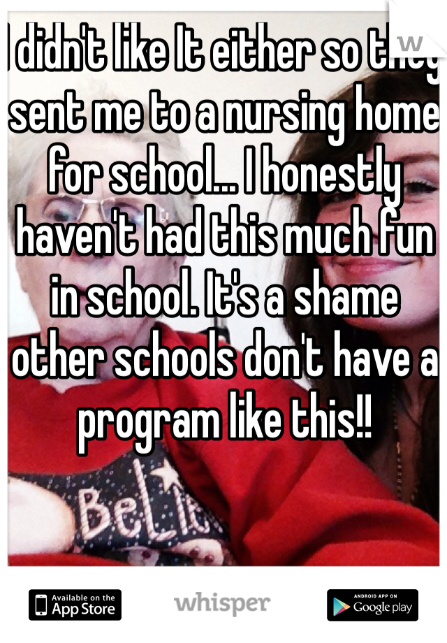 I didn't like It either so they sent me to a nursing home for school... I honestly haven't had this much fun in school. It's a shame other schools don't have a program like this!!
