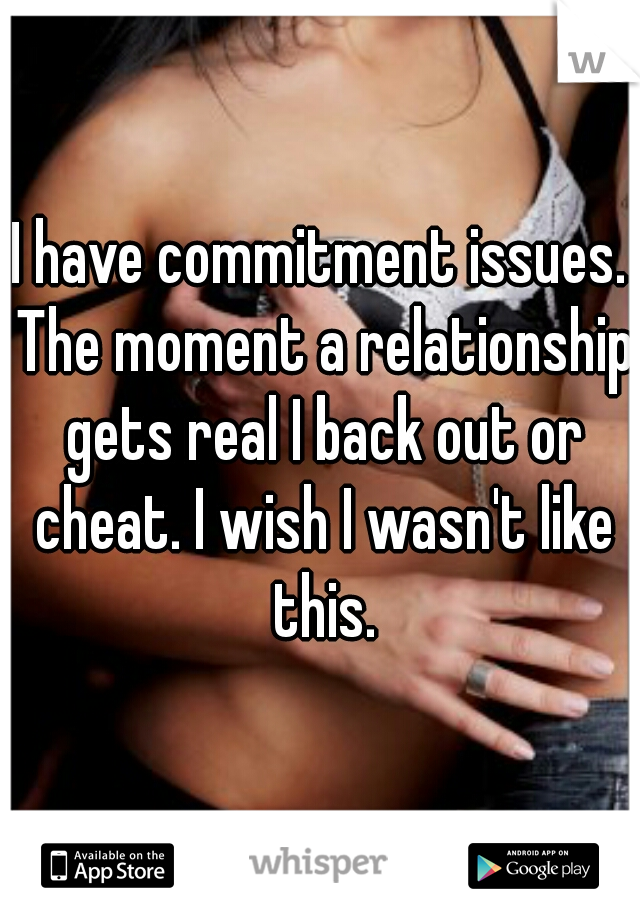 I have commitment issues. The moment a relationship gets real I back out or cheat. I wish I wasn't like this.