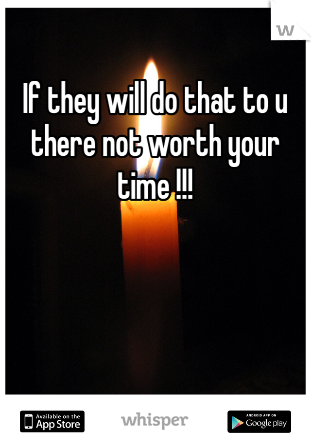 If they will do that to u there not worth your time !!! 