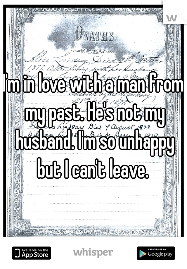 I'm in love with a man from my past. He's not my husband. I'm so unhappy but I can't leave. 