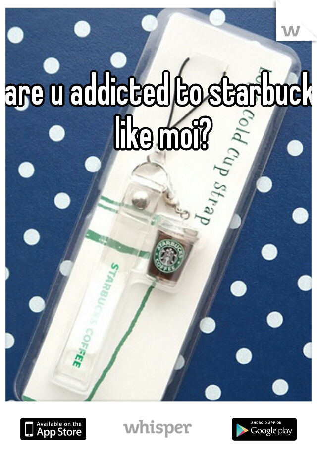 are u addicted to starbuck like moi?