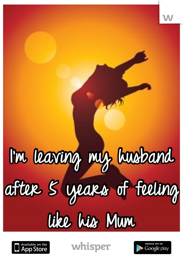 I'm leaving my husband after 5 years of feeling like his Mum