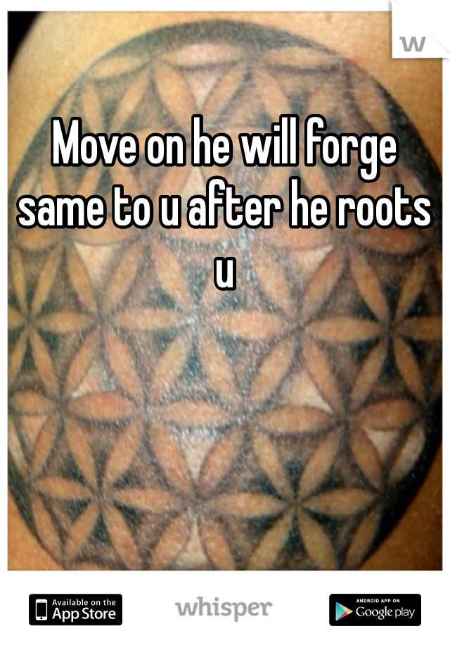 Move on he will forge same to u after he roots u 