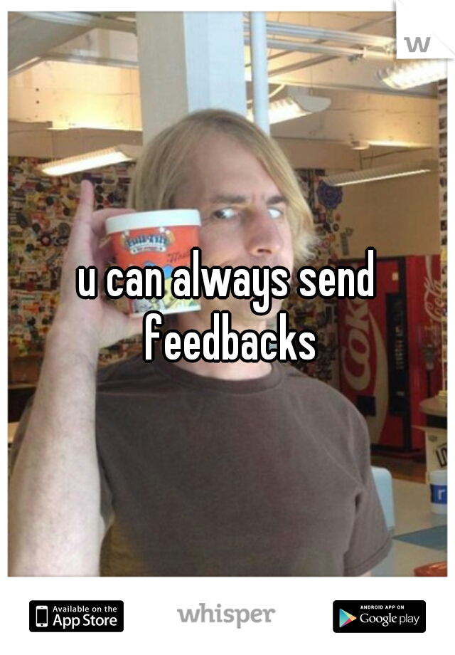 u can always send feedbacks