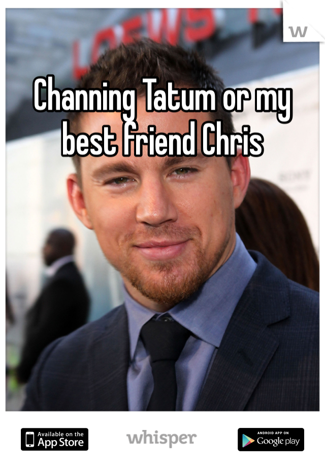 Channing Tatum or my best friend Chris 