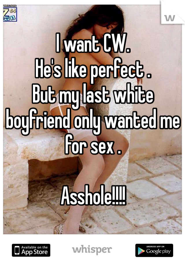 I want CW. 
He's like perfect . 
But my last white boyfriend only wanted me for sex . 

Asshole!!!! 