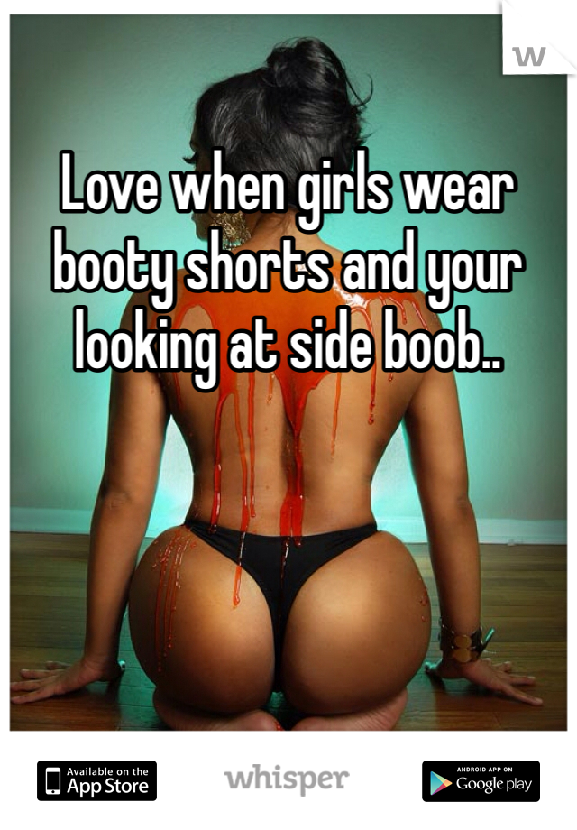 Love when girls wear booty shorts and your looking at side boob..